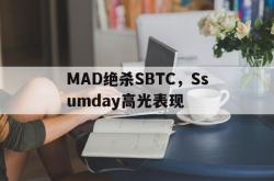 开云官网-MAD绝杀SBTC，Ssumday高光表现的简单介绍